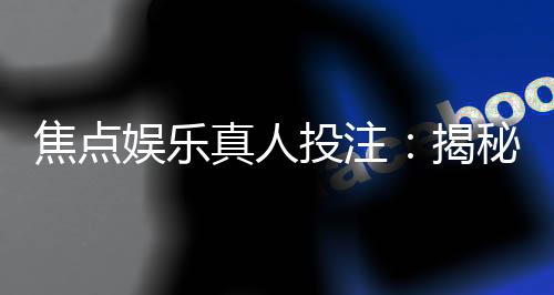 焦点娱乐真人投注：揭秘高胜率玩家的实战技巧与策略