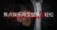 焦点娱乐网页登录：轻松畅玩电子游艺的登录指南