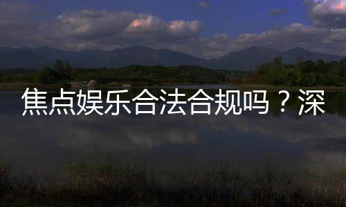 焦点娱乐合法合规吗？深度解析其资质与安全性