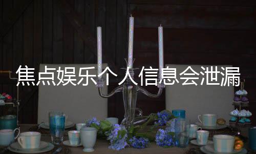 焦点娱乐个人信息会泄漏吗?安全防护措施全面解析