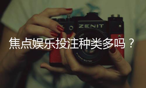 焦点娱乐投注种类多吗?深度解析平台热门游戏与特色玩法