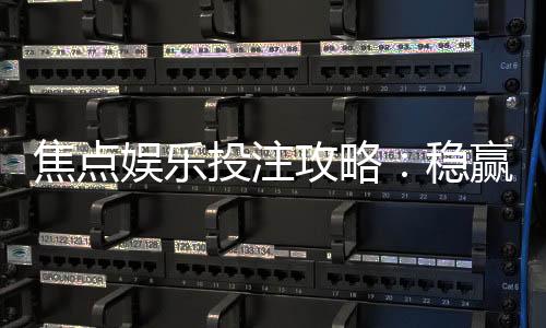 焦点娱乐投注攻略:稳赢技巧与实战经验分享