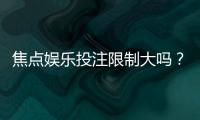 焦点娱乐投注限制大吗？资深玩家解析平台规则与实战技巧