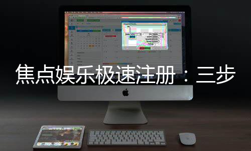 焦点娱乐极速注册:三步轻松完成畅享极速游戏体验