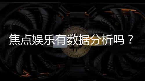 焦点娱乐有数据分析吗?深度解析其数据功能与玩家体验