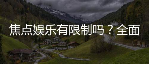 焦点娱乐有限制吗？全面解析平台规则与玩法限制