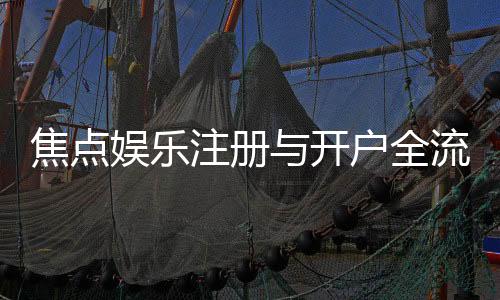 焦点娱乐注册与开户全流程:新手必看的详细步骤指南