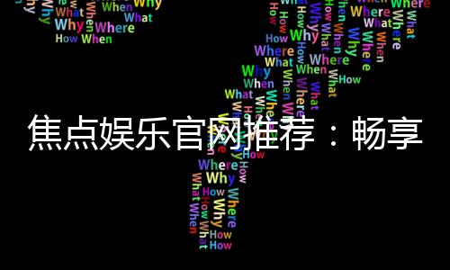 焦点娱乐官网推荐:畅享顶级棋牌电游的尊贵体验