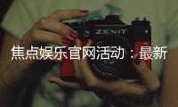 焦点娱乐官网活动：最新优惠与独家福利等你来拿