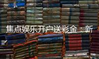 焦点娱乐开户送彩金：新会员首存礼金限时加赠1888元