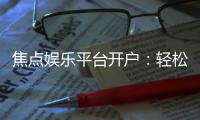 焦点娱乐平台开户：轻松注册享豪华礼金与高额返水