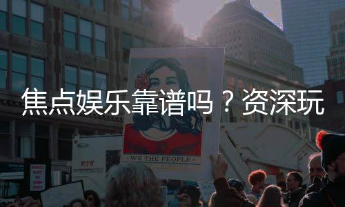 焦点娱乐靠谱吗?资深玩家亲测平台安全性与体验报告