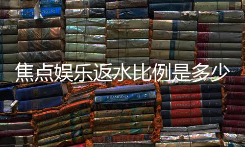 焦点娱乐返水比例是多少?揭秘高返水福利与实战技巧