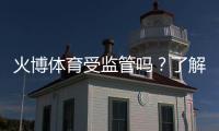 火博体育受监管吗？了解其合规性与信誉评估