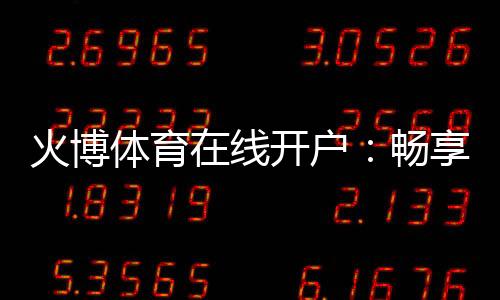 火博体育在线开户:畅享最佳投注体验