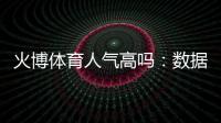 火博体育人气高吗：数据揭秘