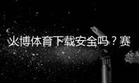火博体育下载安全吗？赛事丰富多样