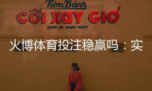 火博体育投注稳赢吗:实战经验分享
