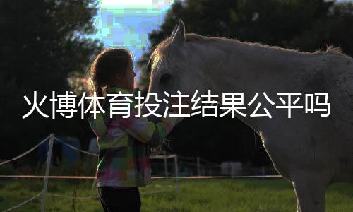 火博体育投注结果公平吗:真实数据揭秘