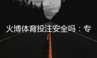 火博体育投注安全吗：专业评测告诉您