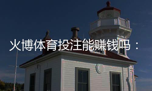 火博体育投注能赚钱吗:经验分享