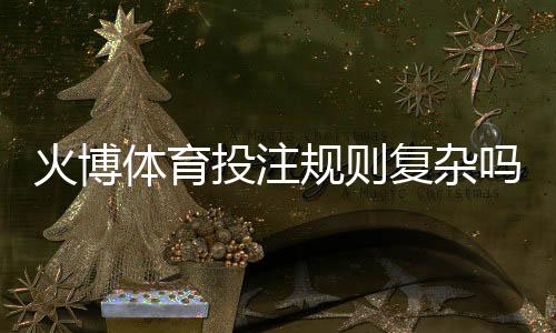 火博体育投注规则复杂吗：揭秘真相