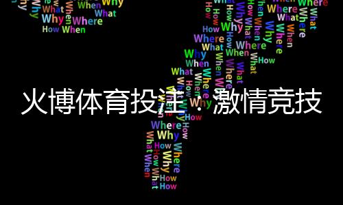 火博体育投注:激情竞技畅享刺激!