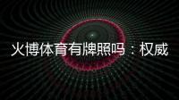 火博体育有牌照吗：权威解答