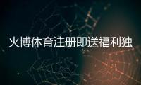 火博体育注册即送福利独享体育投注乐趣！