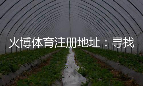 火博体育注册地址:寻找真正的在线娱乐乐趣