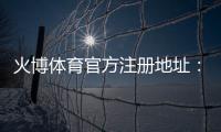 火博体育官方注册地址：如何顺利完成账号注册？