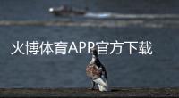 火博体育APP官方下载通道：玩家必备的精彩体验