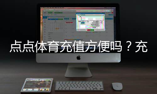 点点体育充值方便吗？充值渠道、到账速度与安全性全面解析