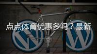 点点体育优惠多吗？最新优惠活动汇总与领取实用攻略