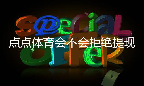 点点体育会不会拒绝提现?官方规则解析、常见原因与防拒绝实用攻略