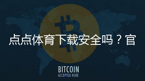 点点体育下载安全吗?官方渠道、隐私风险与安装防护全面解析