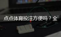 点点体育投注方便吗？全面评测：注册、充值、投注与提现操作攻略