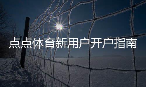 点点体育新用户开户指南:新手快速注册流程、实名认证与首存攻略