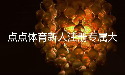 点点体育新人注册专属大礼包怎么领取?福利明细、领取步骤与使用攻略