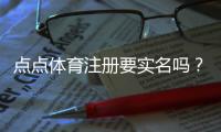点点体育注册要实名吗？实名认证流程、必要性与常见问题详解