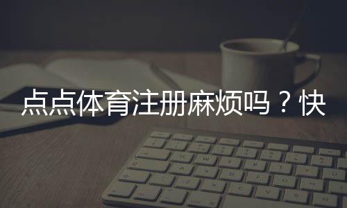 点点体育注册麻烦吗？快速注册教程与常见问题全解析