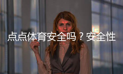 点点体育安全吗?安全性评测、用户口碑与使用风险全解析