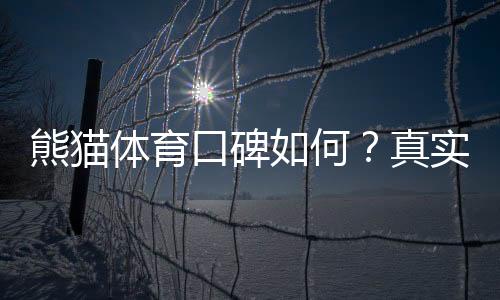 熊猫体育口碑如何?真实用户评价、平台安全与提现速度全面解析