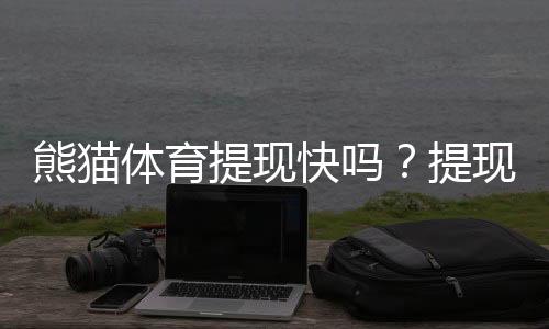 熊猫体育提现快吗？提现到账速度、手续费与真实体验全解析