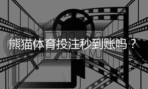 熊猫体育投注秒到账吗？充值提现到账时间、延迟原因与解决办法全解析