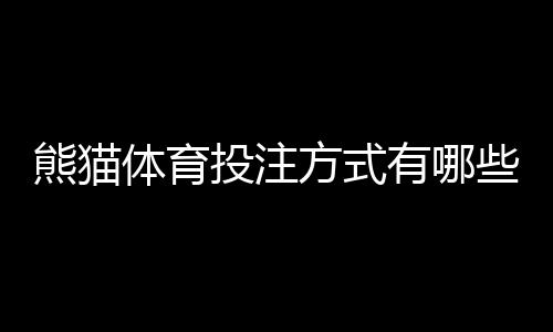 熊猫体育投注方式有哪些？一文看懂所有玩法与新手投注技巧