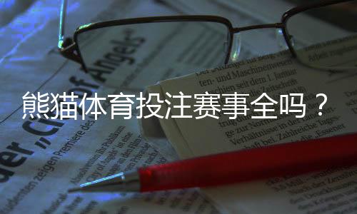 熊猫体育投注赛事全吗?一文看懂赛事覆盖、热门联赛与快速查看方法