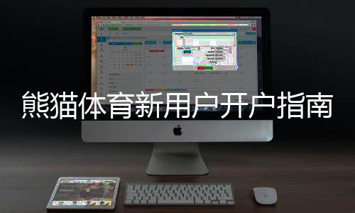 熊猫体育新用户开户指南:快速注册、实名认证与首存操作详解