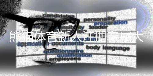 熊猫体育新人注册专属大礼包领取攻略：注册步骤、奖励详解与使用注意