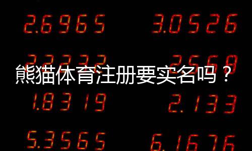 熊猫体育注册要实名吗?实名认证流程、材料与注意事项一次看懂